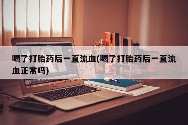 私人卖打胎药的联系方式微信喝了打胎药后一直流血(喝了打胎药后一直流血正常吗)