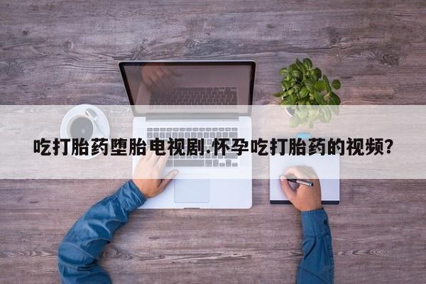 私人卖打胎药的联系方式微信吃打胎药堕胎电视剧.怀孕吃打胎药的视频？