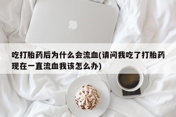私人卖打胎药的联系方式微信吃打胎药后为什么会流血(请问我吃了打胎药现在一直流血我该怎么办)