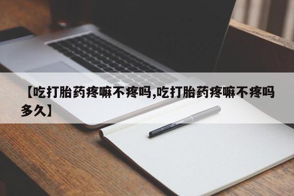 私人卖打胎药的联系方式微信【吃打胎药疼嘛不疼吗,吃打胎药疼嘛不疼吗多久】