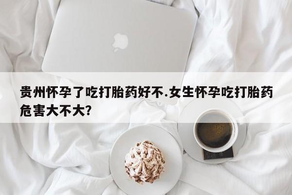 私人卖打胎药的联系方式微信贵州怀孕了吃打胎药好不.女生怀孕吃打胎药危害大不大？