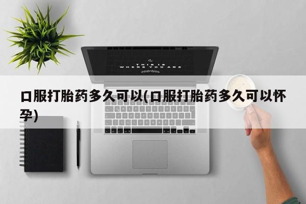私人卖打胎药的联系方式微信口服打胎药多久可以(口服打胎药多久可以怀孕)