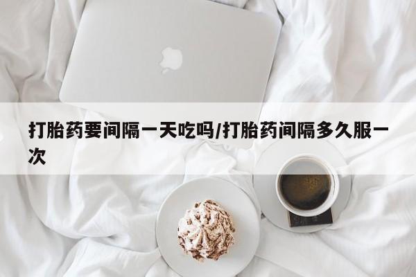 私人卖打胎药的联系方式微信打胎药要间隔一天吃吗/打胎药间隔多久服一次