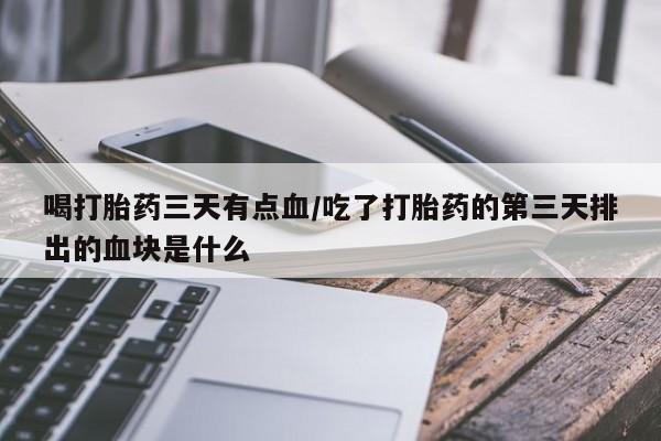 私人卖打胎药的联系方式微信喝打胎药三天有点血/吃了打胎药的第三天排出的血块是什么