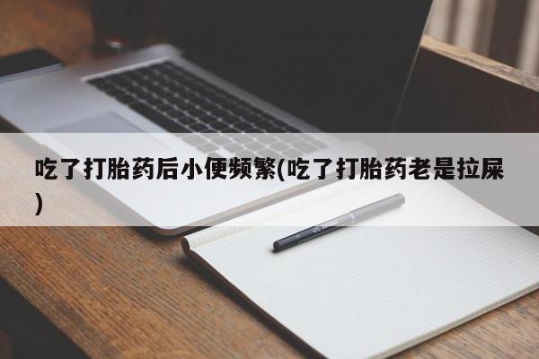 私人卖打胎药的联系方式微信吃了打胎药后小便频繁(吃了打胎药老是拉屎)