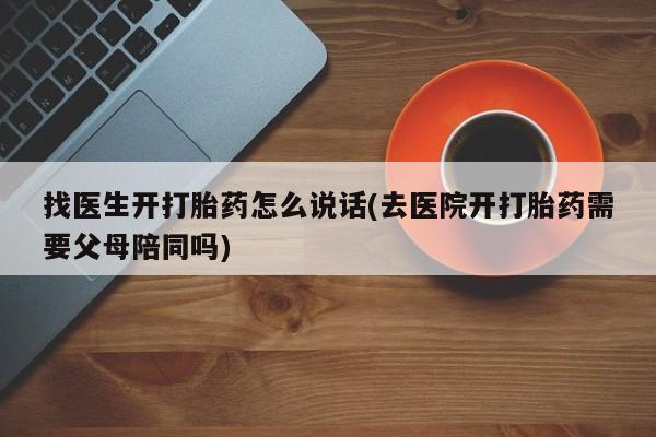 私人卖打胎药的联系方式微信找医生开打胎药怎么说话(去医院开打胎药需要父母陪同吗)
