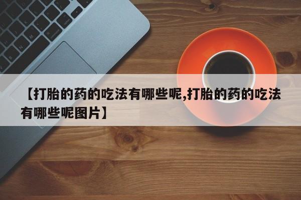 私人卖打胎药的联系方式微信【打胎的药的吃法有哪些呢,打胎的药的吃法有哪些呢图片】