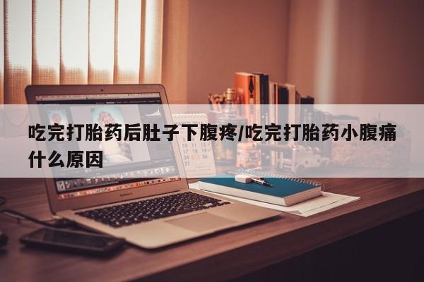 私人卖打胎药的联系方式微信吃完打胎药后肚子下腹疼/吃完打胎药小腹痛什么原因