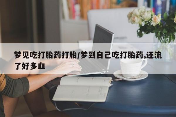 私人卖打胎药的联系方式微信梦见吃打胎药打胎/梦到自己吃打胎药,还流了好多血