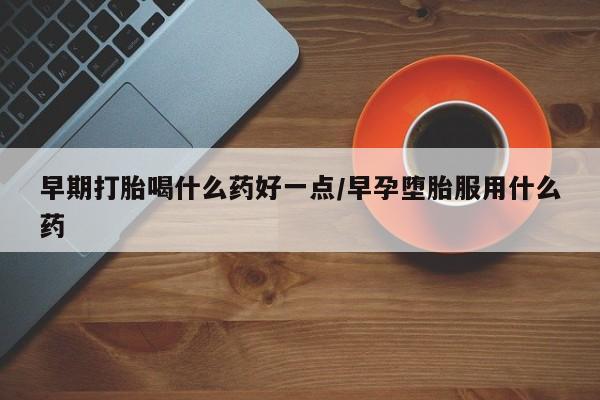 私人卖打胎药的联系方式微信早期打胎喝什么药好一点/早孕堕胎服用什么药