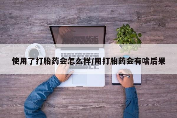 私人卖打胎药的联系方式微信使用了打胎药会怎么样/用打胎药会有啥后果
