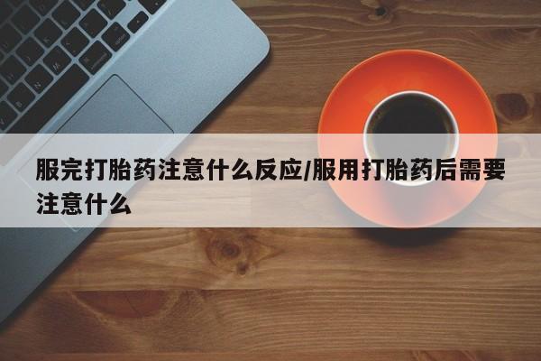 私人卖打胎药的联系方式微信服完打胎药注意什么反应/服用打胎药后需要注意什么