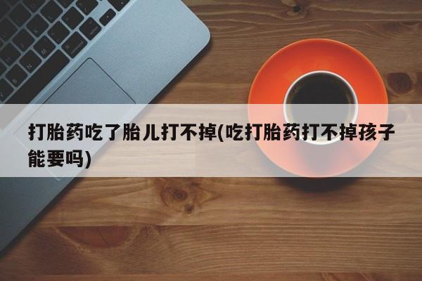 私人卖打胎药的联系方式微信打胎药吃了胎儿打不掉(吃打胎药打不掉孩子能要吗)