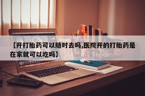 私人卖打胎药的联系方式微信【开打胎药可以随时去吗,医院开的打胎药是在家就可以吃吗】