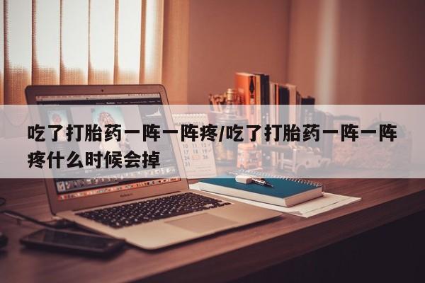 私人卖打胎药的联系方式微信吃了打胎药一阵一阵疼/吃了打胎药一阵一阵疼什么时候会掉