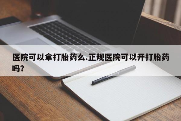 私人卖打胎药的联系方式微信医院可以拿打胎药么.正规医院可以开打胎药吗？