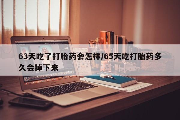 私人卖打胎药的联系方式微信63天吃了打胎药会怎样/65天吃打胎药多久会掉下来