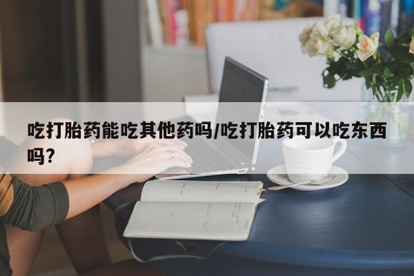 私人卖打胎药的联系方式微信吃打胎药能吃其他药吗/吃打胎药可以吃东西吗?
