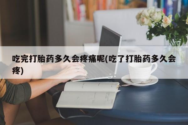私人卖打胎药的联系方式微信吃完打胎药多久会疼痛呢(吃了打胎药多久会疼)