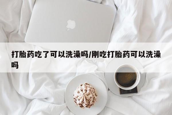 私人卖打胎药的联系方式微信打胎药吃了可以洗澡吗/刚吃打胎药可以洗澡吗