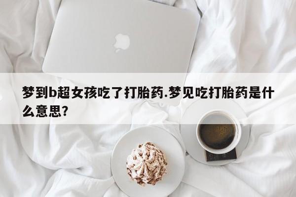 私人卖打胎药的联系方式微信梦到b超女孩吃了打胎药.梦见吃打胎药是什么意思？