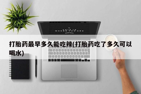 私人卖打胎药的联系方式微信打胎药最早多久能吃辣(打胎药吃了多久可以喝水)