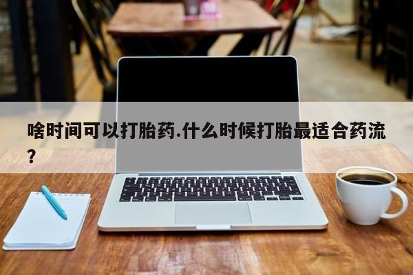 私人卖打胎药的联系方式微信啥时间可以打胎药.什么时候打胎最适合药流？