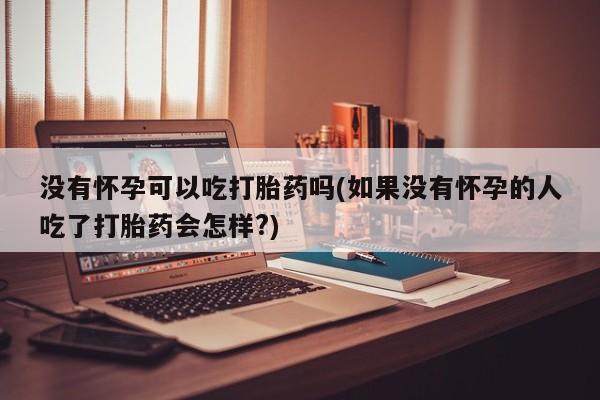 私人卖打胎药的联系方式微信没有怀孕可以吃打胎药吗(如果没有怀孕的人吃了打胎药会怎样?)