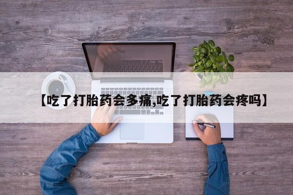私人卖打胎药的联系方式微信【吃了打胎药会多痛,吃了打胎药会疼吗】