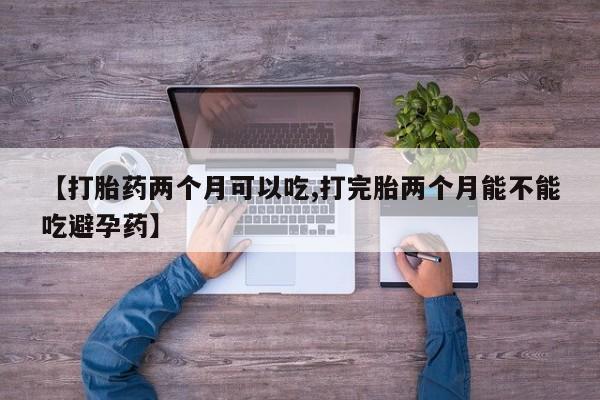 私人卖打胎药的联系方式微信【打胎药两个月可以吃,打完胎两个月能不能吃避孕药】