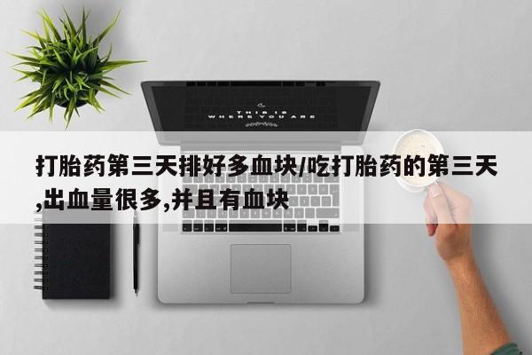 私人卖打胎药的联系方式微信打胎药第三天排好多血块/吃打胎药的第三天,出血量很多,并且有血块