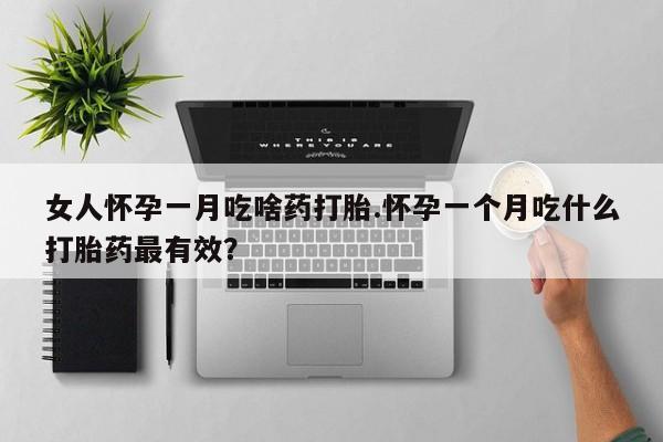 私人卖打胎药的联系方式微信女人怀孕一月吃啥药打胎.怀孕一个月吃什么打胎药最有效？