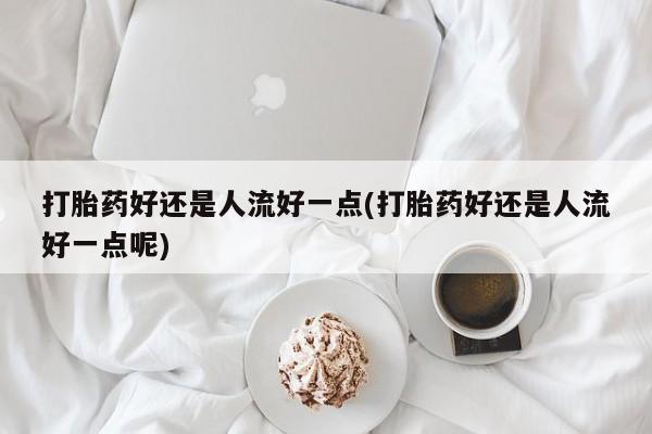 私人卖打胎药的联系方式微信打胎药好还是人流好一点(打胎药好还是人流好一点呢)