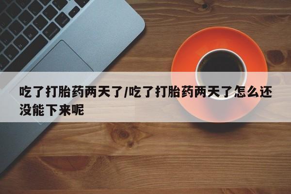 私人卖打胎药的联系方式微信吃了打胎药两天了/吃了打胎药两天了怎么还没能下来呢