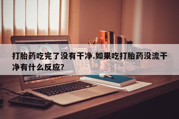 私人卖打胎药的联系方式微信打胎药吃完了没有干净.如果吃打胎药没流干净有什么反应？