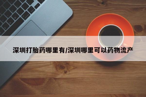 私人卖打胎药的联系方式微信深圳打胎药哪里有/深圳哪里可以药物流产