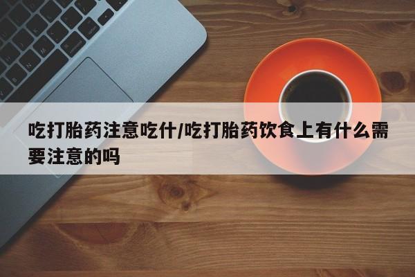 私人卖打胎药的联系方式微信吃打胎药注意吃什/吃打胎药饮食上有什么需要注意的吗