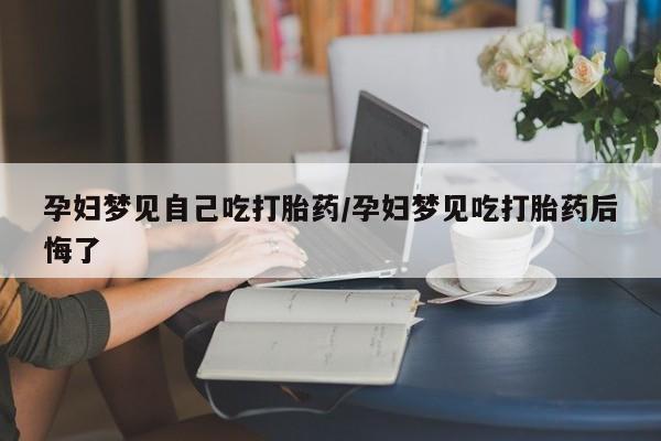 私人卖打胎药的联系方式微信孕妇梦见自己吃打胎药/孕妇梦见吃打胎药后悔了