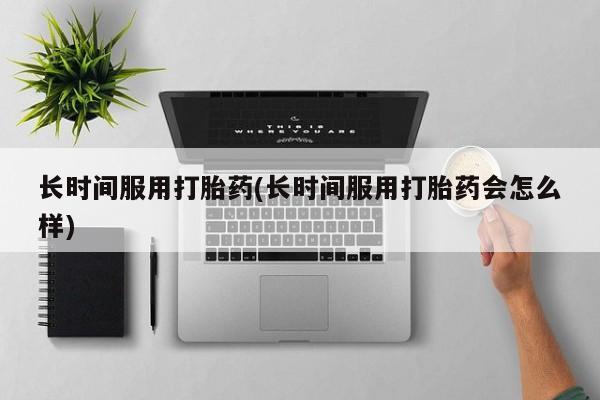私人卖打胎药的联系方式微信长时间服用打胎药(长时间服用打胎药会怎么样)