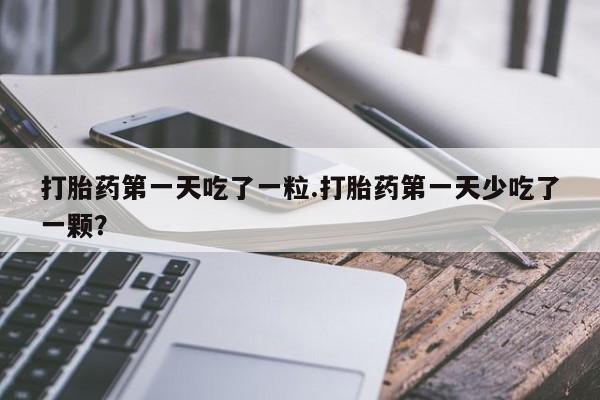 私人卖打胎药的联系方式微信打胎药第一天吃了一粒.打胎药第一天少吃了一颗？