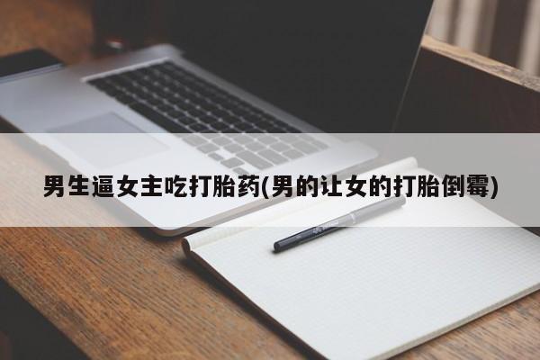 私人卖打胎药的联系方式微信男生逼女主吃打胎药(男的让女的打胎倒霉)