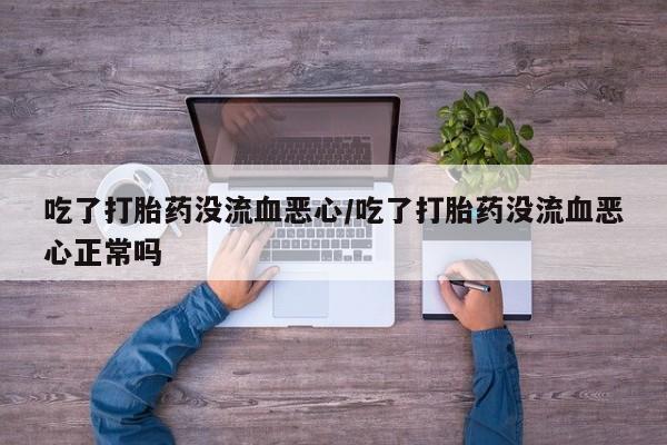 私人卖打胎药的联系方式微信吃了打胎药没流血恶心/吃了打胎药没流血恶心正常吗