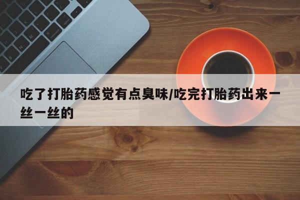 私人卖打胎药的联系方式微信吃了打胎药感觉有点臭味/吃完打胎药出来一丝一丝的