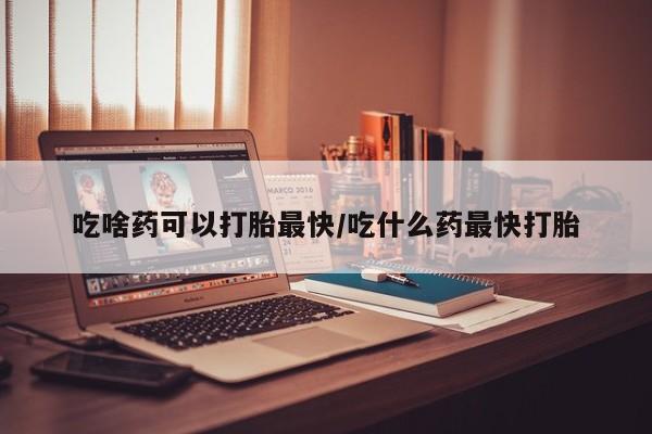 私人卖打胎药的联系方式微信吃啥药可以打胎最快/吃什么药最快打胎