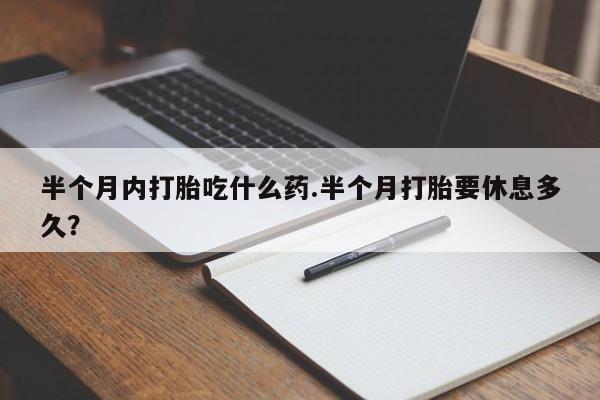 私人卖打胎药的联系方式微信半个月内打胎吃什么药.半个月打胎要休息多久？