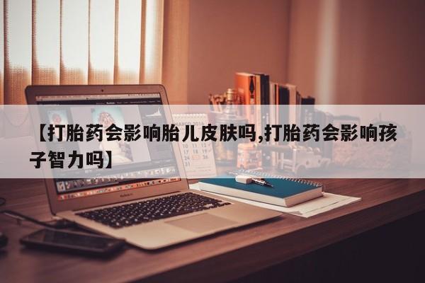 私人卖打胎药的联系方式微信【打胎药会影响胎儿皮肤吗,打胎药会影响孩子智力吗】