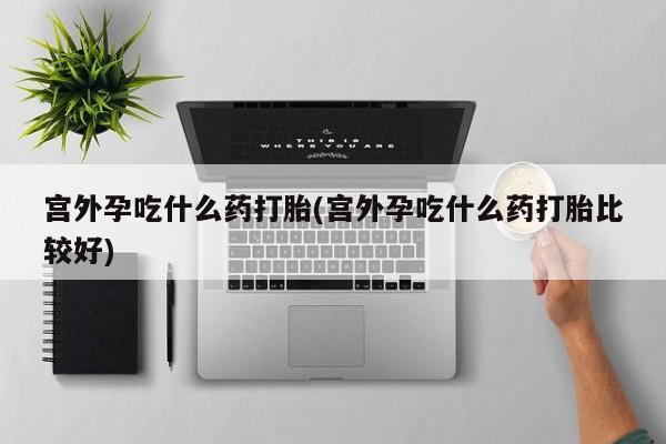 私人卖打胎药的联系方式微信宫外孕吃什么药打胎(宫外孕吃什么药打胎比较好)