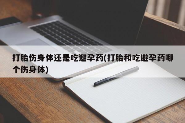 私人卖打胎药的联系方式微信打胎伤身体还是吃避孕药(打胎和吃避孕药哪个伤身体)