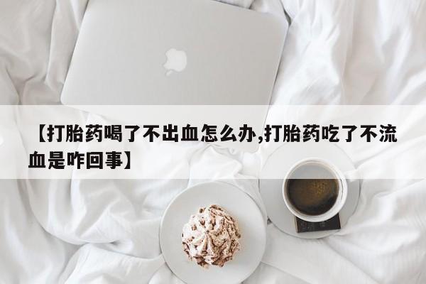 私人卖打胎药的联系方式微信【打胎药喝了不出血怎么办,打胎药吃了不流血是咋回事】