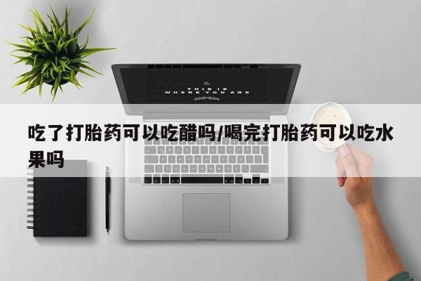 私人卖打胎药的联系方式微信吃了打胎药可以吃醋吗/喝完打胎药可以吃水果吗